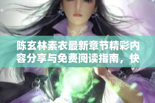 陈玄林素衣最新章节精彩内容分享与免费阅读指南，快来了解吧！