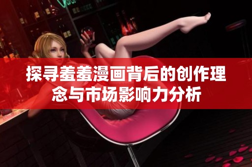 探寻羞羞漫画背后的创作理念与市场影响力分析