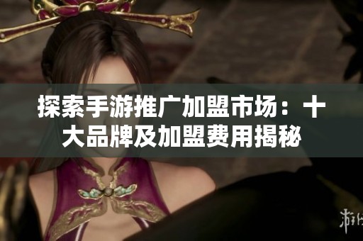 探索手游推广加盟市场：十大品牌及加盟费用揭秘