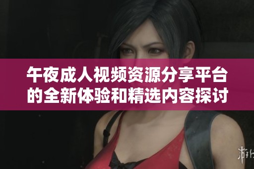 午夜成人视频资源分享平台的全新体验和精选内容探讨