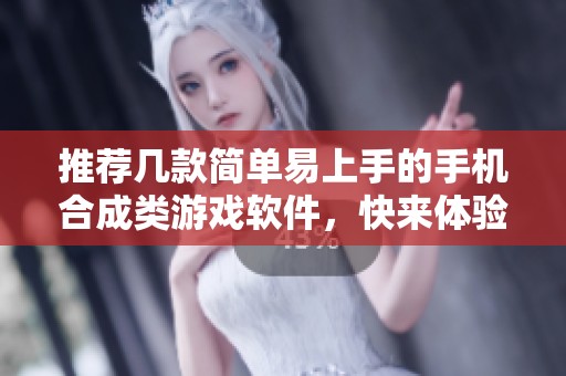 推荐几款简单易上手的手机合成类游戏软件，快来体验吧