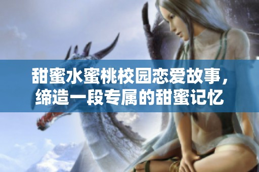 甜蜜水蜜桃校园恋爱故事，缔造一段专属的甜蜜记忆