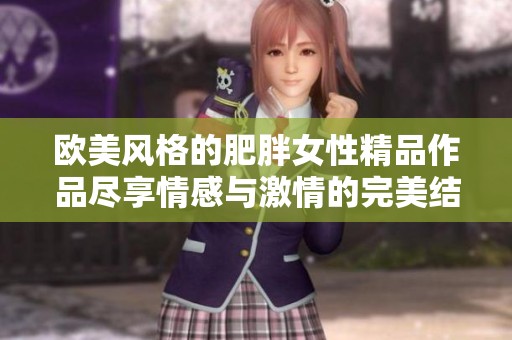欧美风格的肥胖女性精品作品尽享情感与激情的完美结合