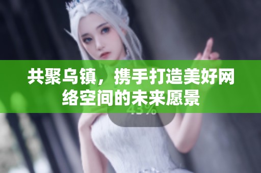 共聚乌镇，携手打造美好网络空间的未来愿景