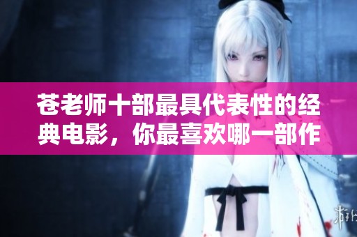 苍老师十部最具代表性的经典电影，你最喜欢哪一部作品呢