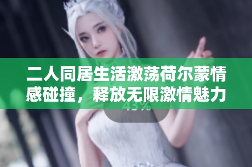 二人同居生活激荡荷尔蒙情感碰撞，释放无限激情魅力