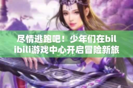 尽情逃跑吧！少年们在bilibili游戏中心开启冒险新旅程