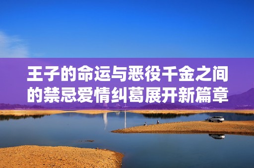 王子的命运与恶役千金之间的禁忌爱情纠葛展开新篇章