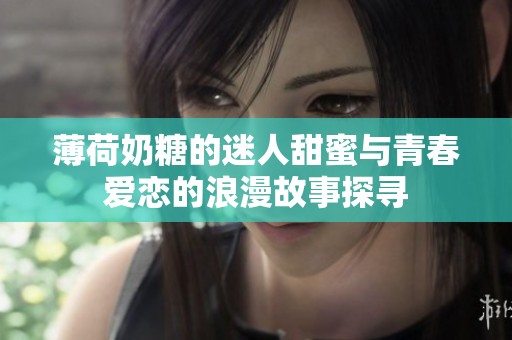 薄荷奶糖的迷人甜蜜与青春爱恋的浪漫故事探寻