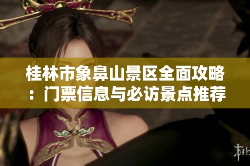 桂林市象鼻山景区全面攻略：门票信息与必访景点推荐