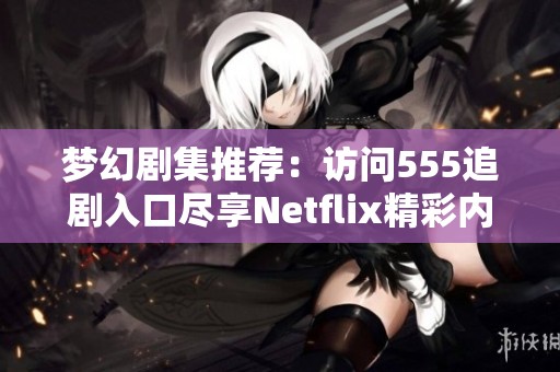 梦幻剧集推荐：访问555追剧入口尽享Netflix精彩内容