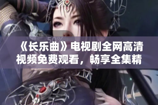 《长乐曲》电视剧全网高清视频免费观看，畅享全集精彩剧情魅力