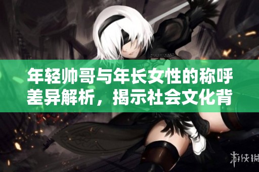 年轻帅哥与年长女性的称呼差异解析，揭示社会文化背后的故事