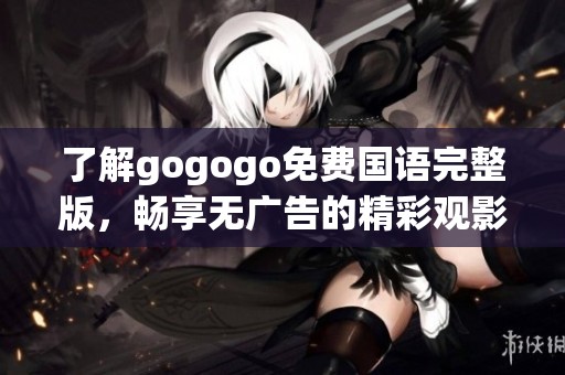 了解gogogo免费国语完整版，畅享无广告的精彩观影体验与影音乐趣