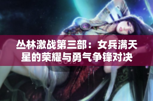 丛林激战第三部：女兵满天星的荣耀与勇气争锋对决