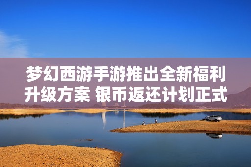梦幻西游手游推出全新福利升级方案 银币返还计划正式启航