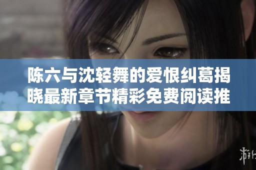 陈六与沈轻舞的爱恨纠葛揭晓最新章节精彩免费阅读推荐