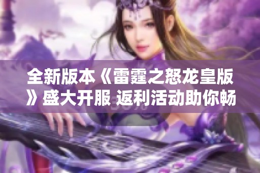 全新版本《雷霆之怒龙皇版》盛大开服 返利活动助你畅享游戏乐趣
