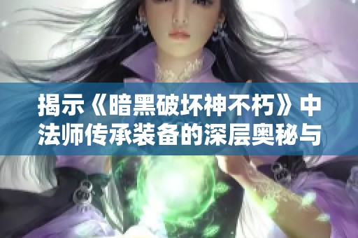 揭示《暗黑破坏神不朽》中法师传承装备的深层奥秘与战斗策略