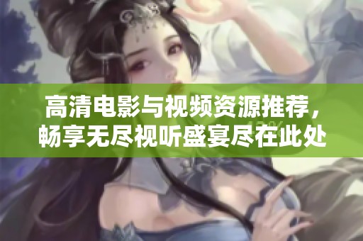高清电影与视频资源推荐，畅享无尽视听盛宴尽在此处
