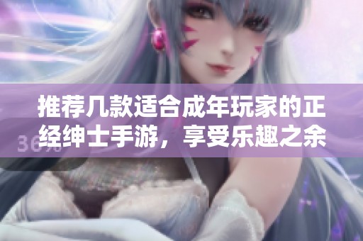 推荐几款适合成年玩家的正经绅士手游，享受乐趣之余也要保持理性