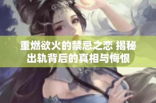 重燃欲火的禁忌之恋 揭秘出轨背后的真相与悔恨