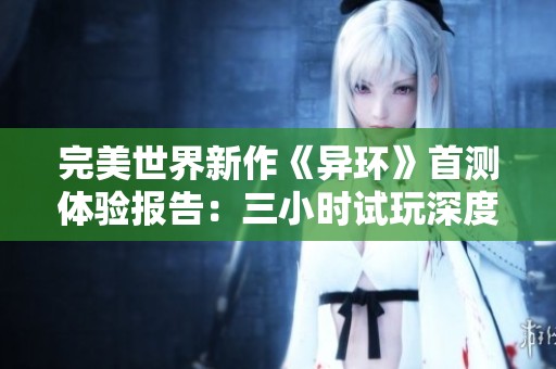 完美世界新作《异环》首测体验报告：三小时试玩深度解析