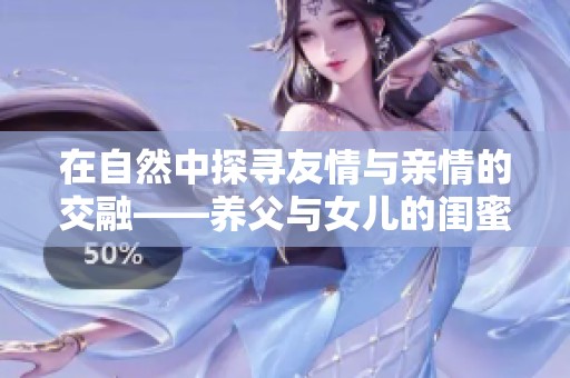 在自然中探寻友情与亲情的交融——养父与女儿的闺蜜野外野炊记
