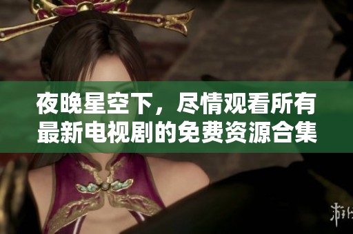 夜晚星空下，尽情观看所有最新电视剧的免费资源合集