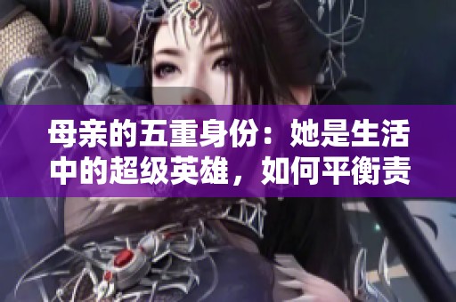 母亲的五重身份：她是生活中的超级英雄，如何平衡责任与梦想
