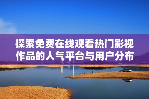 探索免费在线观看热门影视作品的人气平台与用户分布情况