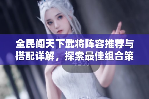 全民闯天下武将阵容推荐与搭配详解，探索最佳组合策略的全面攻略