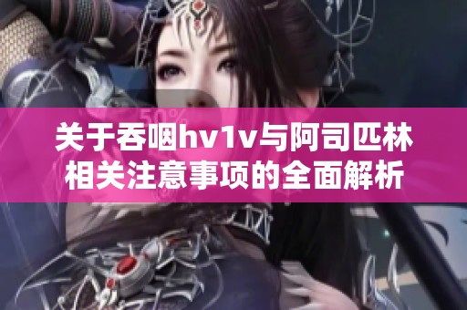 关于吞咽hv1v与阿司匹林相关注意事项的全面解析