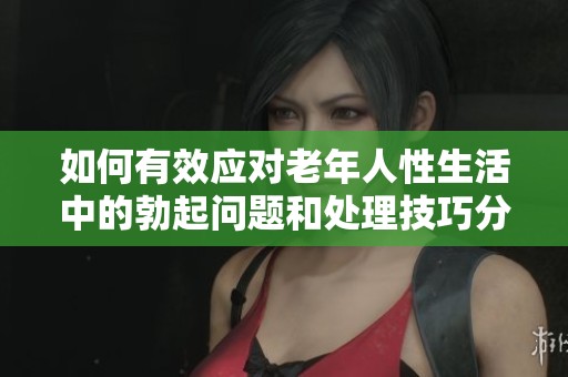如何有效应对老年人性生活中的勃起问题和处理技巧分享