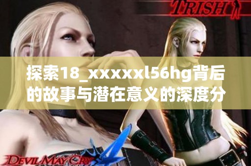 探索18_xxxxxl56hg背后的故事与潜在意义的深度分析