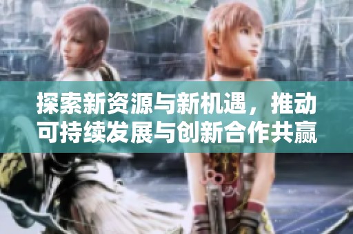 探索新资源与新机遇，推动可持续发展与创新合作共赢的未来