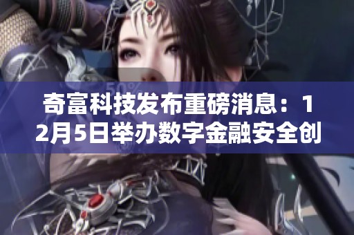 奇富科技发布重磅消息：12月5日举办数字金融安全创新与实践大赛