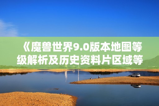 《魔兽世界9.0版本地图等级解析及历史资料片区域等级详解》