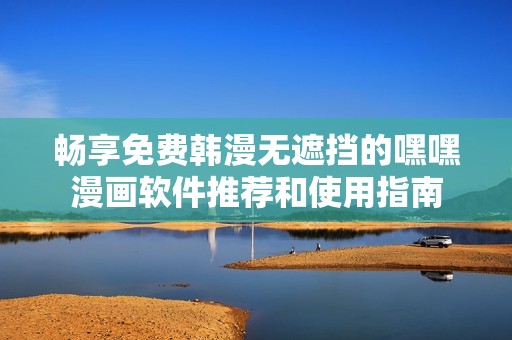 畅享免费韩漫无遮挡的嘿嘿漫画软件推荐和使用指南