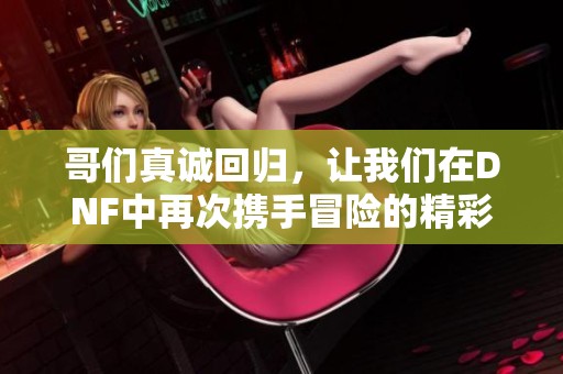 哥们真诚回归，让我们在DNF中再次携手冒险的精彩旅程
