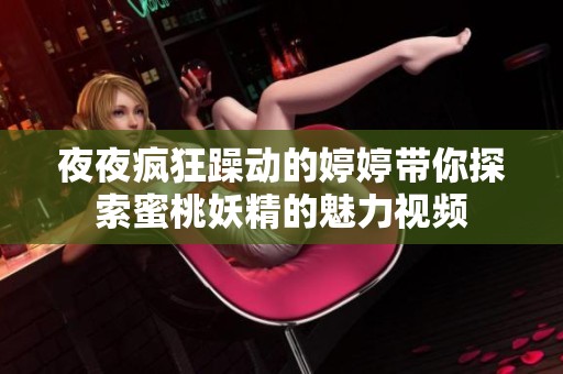 夜夜疯狂躁动的婷婷带你探索蜜桃妖精的魅力视频