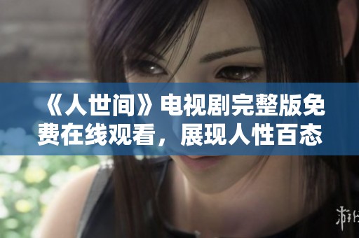 《人世间》电视剧完整版免费在线观看，展现人性百态与生活真实情感