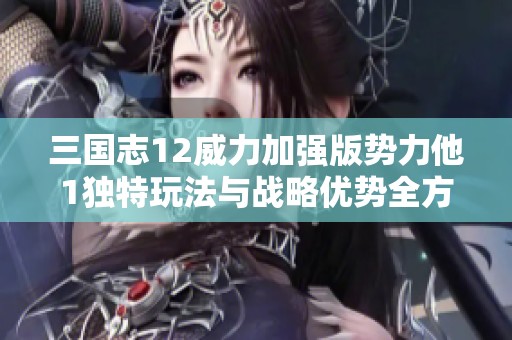 三国志12威力加强版势力他1独特玩法与战略优势全方位剖析