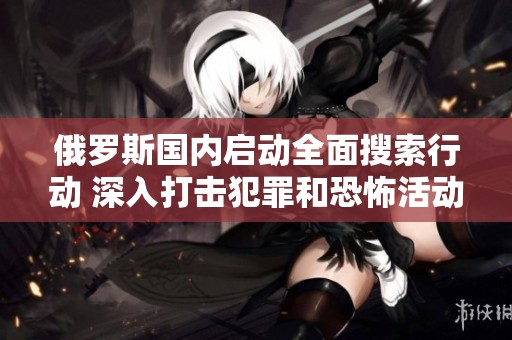 俄罗斯国内启动全面搜索行动 深入打击犯罪和恐怖活动
