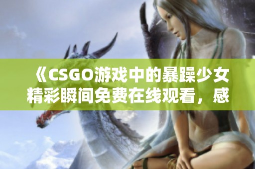 《CSGO游戏中的暴躁少女精彩瞬间免费在线观看，感受她的热血与激情》