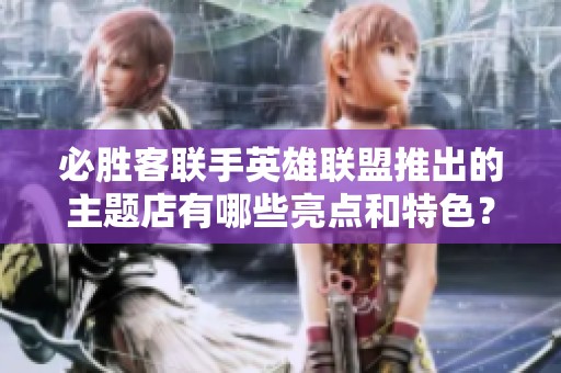 必胜客联手英雄联盟推出的主题店有哪些亮点和特色？