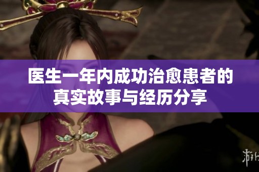 医生一年内成功治愈患者的真实故事与经历分享