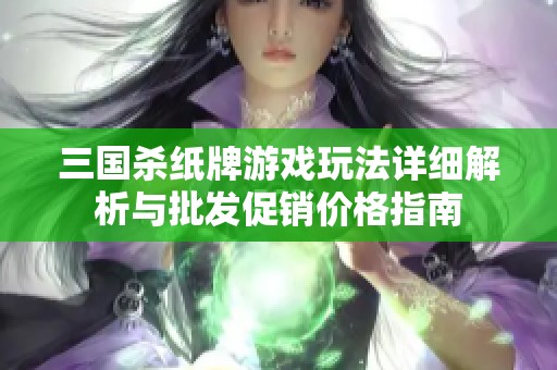 三国杀纸牌游戏玩法详细解析与批发促销价格指南