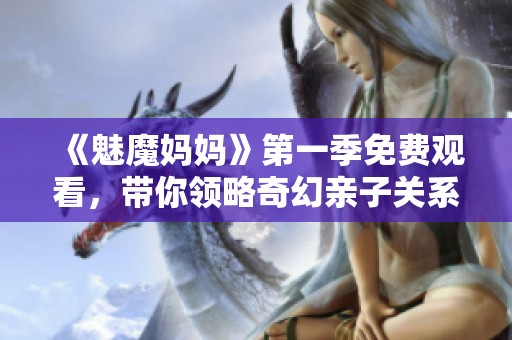 《魅魔妈妈》第一季免费观看，带你领略奇幻亲子关系的精彩故事