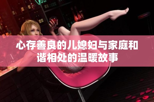 心存善良的儿媳妇与家庭和谐相处的温暖故事